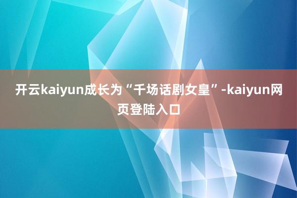 开云kaiyun成长为“千场话剧女皇”-kaiyun网页登陆入口