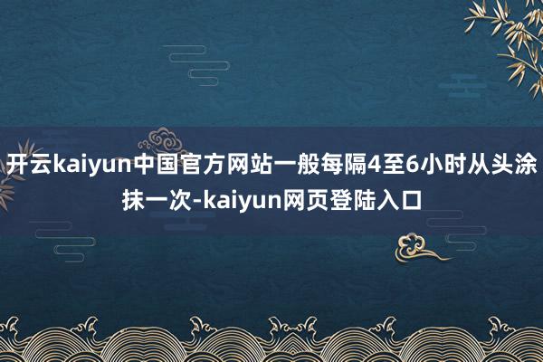 开云kaiyun中国官方网站一般每隔4至6小时从头涂抹一次-kaiyun网页登陆入口