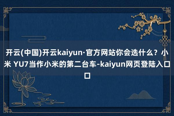 开云(中国)开云kaiyun·官方网站你会选什么？小米 YU7当作小米的第二台车-kaiyun网页登陆入口