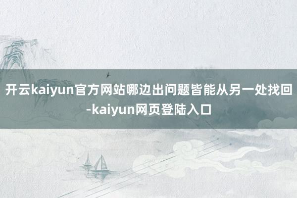 开云kaiyun官方网站哪边出问题皆能从另一处找回-kaiyun网页登陆入口