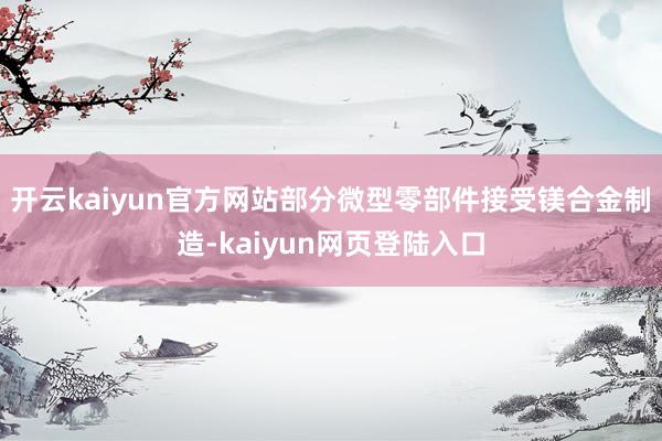 开云kaiyun官方网站部分微型零部件接受镁合金制造-kaiyun网页登陆入口