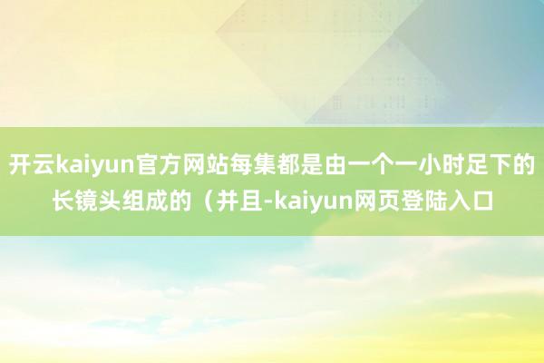 开云kaiyun官方网站每集都是由一个一小时足下的长镜头组成的（并且-kaiyun网页登陆入口