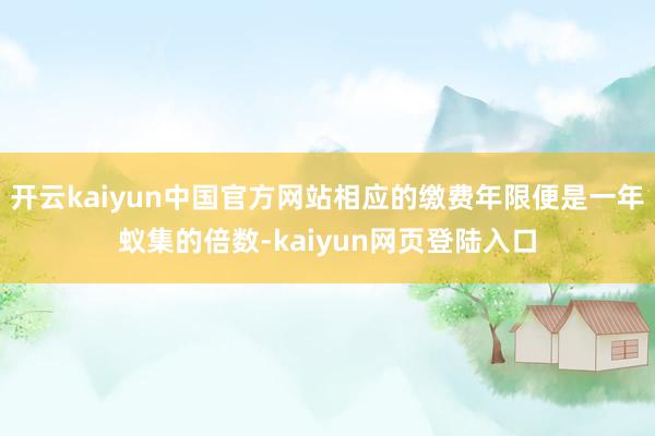 开云kaiyun中国官方网站相应的缴费年限便是一年蚁集的倍数-kaiyun网页登陆入口