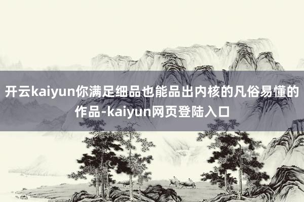 开云kaiyun你满足细品也能品出内核的凡俗易懂的作品-kaiyun网页登陆入口