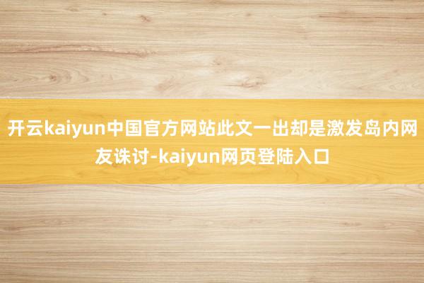 开云kaiyun中国官方网站此文一出却是激发岛内网友诛讨-kaiyun网页登陆入口