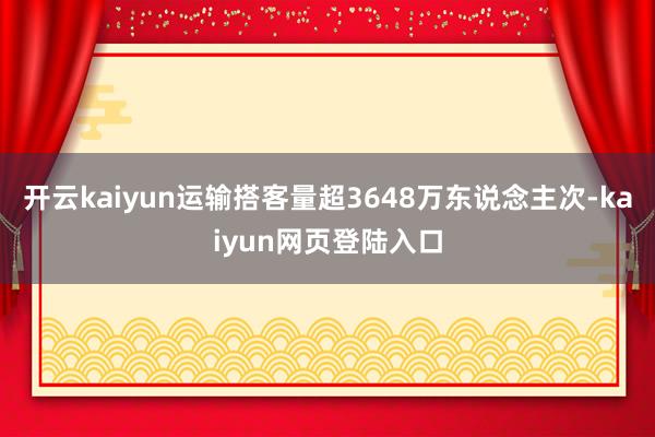 开云kaiyun运输搭客量超3648万东说念主次-kaiyun网页登陆入口