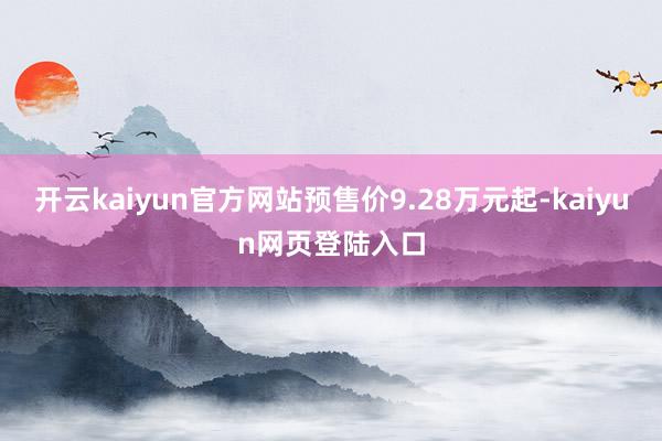 开云kaiyun官方网站预售价9.28万元起-kaiyun网页登陆入口