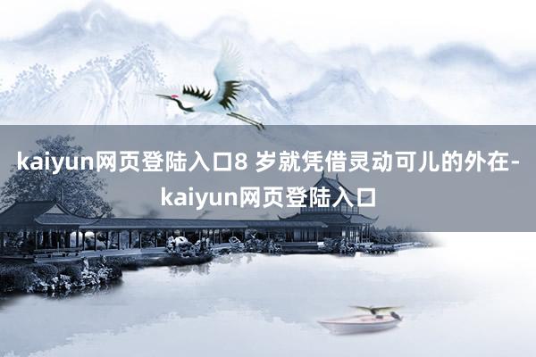 kaiyun网页登陆入口8 岁就凭借灵动可儿的外在-kaiyun网页登陆入口