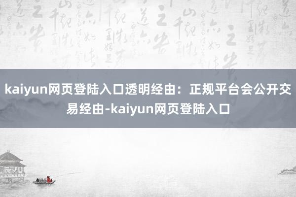 kaiyun网页登陆入口透明经由：正规平台会公开交易经由-kaiyun网页登陆入口