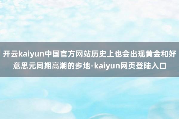 开云kaiyun中国官方网站历史上也会出现黄金和好意思元同期高潮的步地-kaiyun网页登陆入口