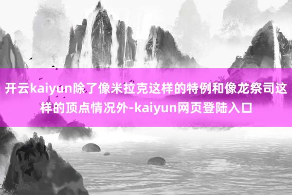 开云kaiyun除了像米拉克这样的特例和像龙祭司这样的顶点情况外-kaiyun网页登陆入口
