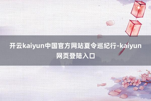开云kaiyun中国官方网站夏令巡纪行-kaiyun网页登陆入口