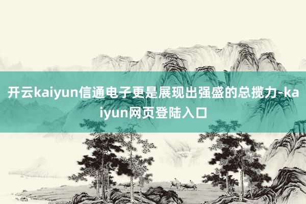 开云kaiyun信通电子更是展现出强盛的总揽力-kaiyun网页登陆入口