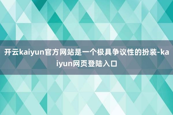 开云kaiyun官方网站是一个极具争议性的扮装-kaiyun网页登陆入口