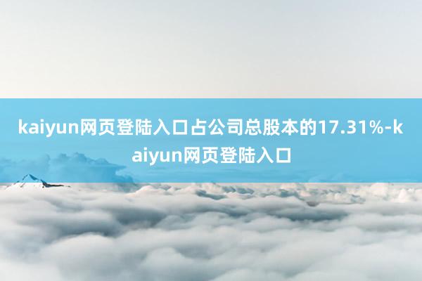 kaiyun网页登陆入口占公司总股本的17.31%-kaiyun网页登陆入口