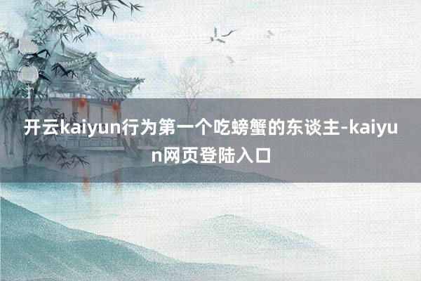 开云kaiyun行为第一个吃螃蟹的东谈主-kaiyun网页登陆入口