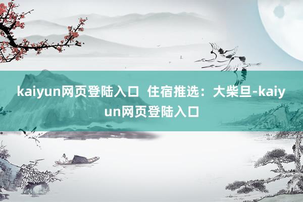 kaiyun网页登陆入口  住宿推选：大柴旦-kaiyun网页登陆入口