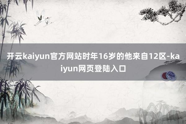 开云kaiyun官方网站时年16岁的他来自12区-kaiyun网页登陆入口