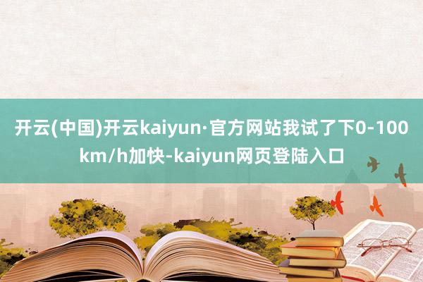 开云(中国)开云kaiyun·官方网站我试了下0-100km/h加快-kaiyun网页登陆入口