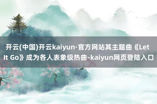 开云(中国)开云kaiyun·官方网站其主题曲《Let It Go》成为各人表象级热曲-kaiyun网页登陆入口