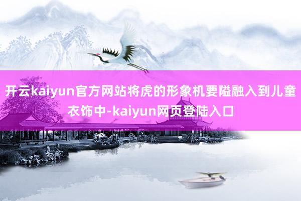 开云kaiyun官方网站将虎的形象机要隘融入到儿童衣饰中-kaiyun网页登陆入口