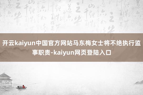 开云kaiyun中国官方网站马东梅女士将不绝执行监事职责-kaiyun网页登陆入口