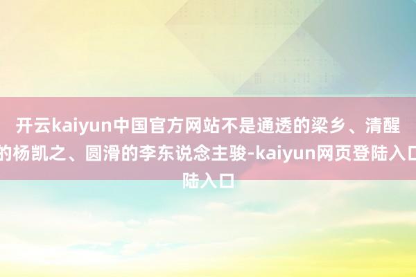 开云kaiyun中国官方网站不是通透的梁乡、清醒的杨凯之、圆滑的李东说念主骏-kaiyun网页登陆入口