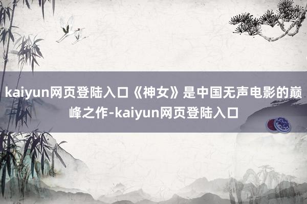 kaiyun网页登陆入口《神女》是中国无声电影的巅峰之作-kaiyun网页登陆入口