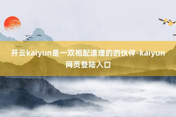 开云kaiyun是一双相配道理的的伙伴-kaiyun网页登陆入口