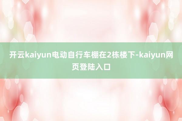 开云kaiyun电动自行车棚在2栋楼下-kaiyun网页登陆入口