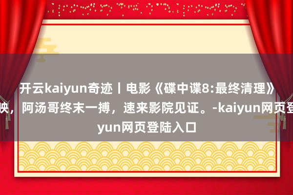 开云kaiyun奇迹丨电影《碟中谍8:最终清理》世界热映，阿汤哥终末一搏，速来影院见证。-kaiyun网页登陆入口