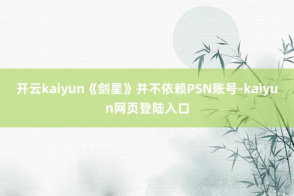 开云kaiyun《剑星》并不依赖PSN账号-kaiyun网页登陆入口