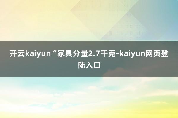 开云kaiyun“家具分量2.7千克-kaiyun网页登陆入口