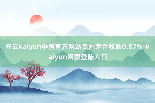 开云kaiyun中国官方网站贵州茅台收跌0.87%-kaiyun网页登陆入口