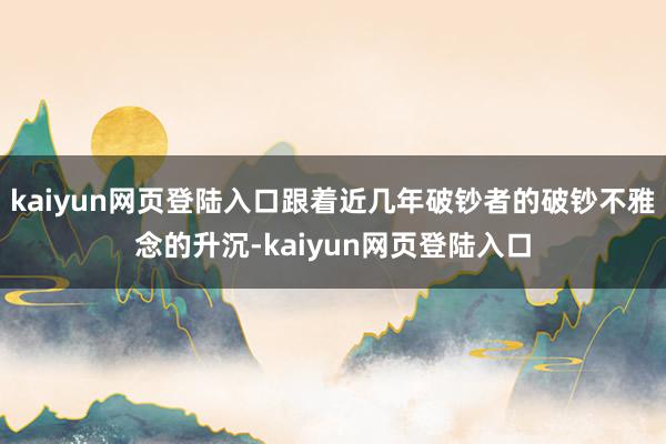 kaiyun网页登陆入口跟着近几年破钞者的破钞不雅念的升沉-kaiyun网页登陆入口