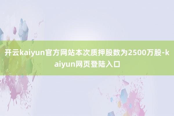 开云kaiyun官方网站本次质押股数为2500万股-kaiyun网页登陆入口