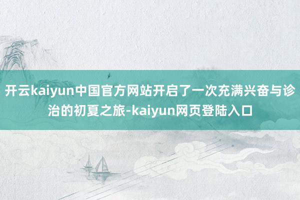 开云kaiyun中国官方网站开启了一次充满兴奋与诊治的初夏之旅-kaiyun网页登陆入口