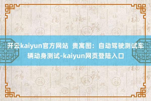 开云kaiyun官方网站  　　贵寓图：自动驾驶测试车辆动身测试-kaiyun网页登陆入口