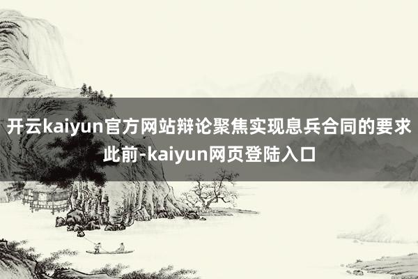 开云kaiyun官方网站辩论聚焦实现息兵合同的要求此前-kaiyun网页登陆入口