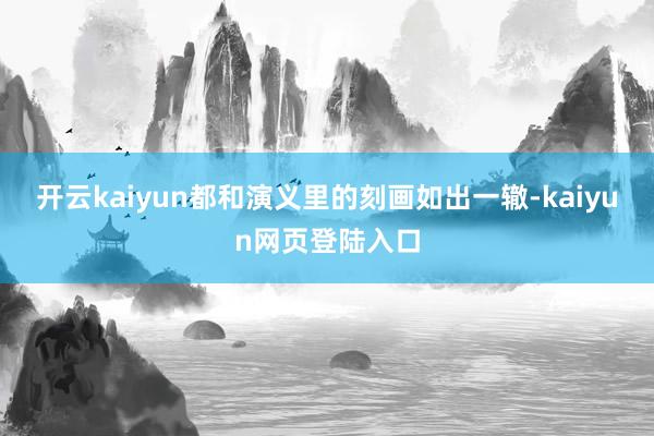 开云kaiyun都和演义里的刻画如出一辙-kaiyun网页登陆入口