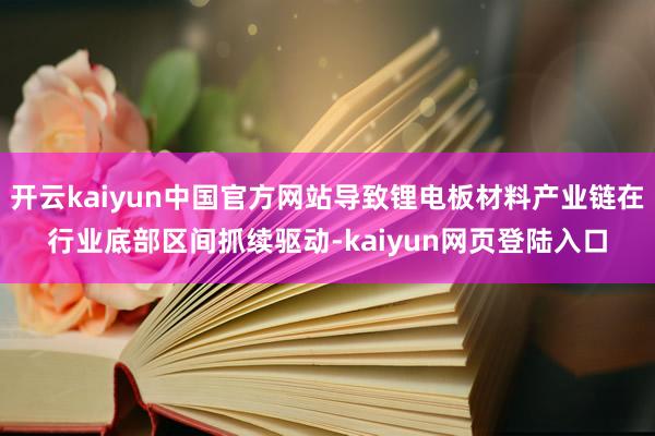 开云kaiyun中国官方网站导致锂电板材料产业链在行业底部区间抓续驱动-kaiyun网页登陆入口