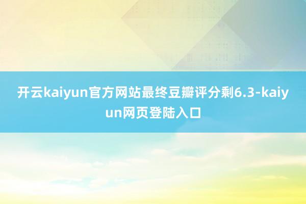 开云kaiyun官方网站最终豆瓣评分剩6.3-kaiyun网页登陆入口