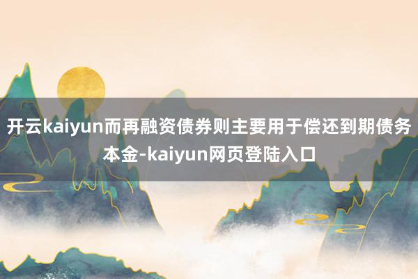 开云kaiyun而再融资债券则主要用于偿还到期债务本金-kaiyun网页登陆入口