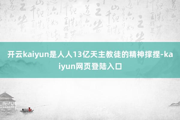 开云kaiyun是人人13亿天主教徒的精神撑捏-kaiyun网页登陆入口