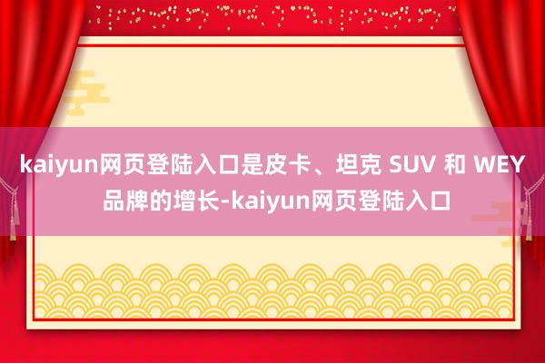 kaiyun网页登陆入口是皮卡、坦克 SUV 和 WEY 品牌的增长-kaiyun网页登陆入口