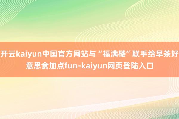 开云kaiyun中国官方网站与“福满楼”联手给早茶好意思食加点fun-kaiyun网页登陆入口