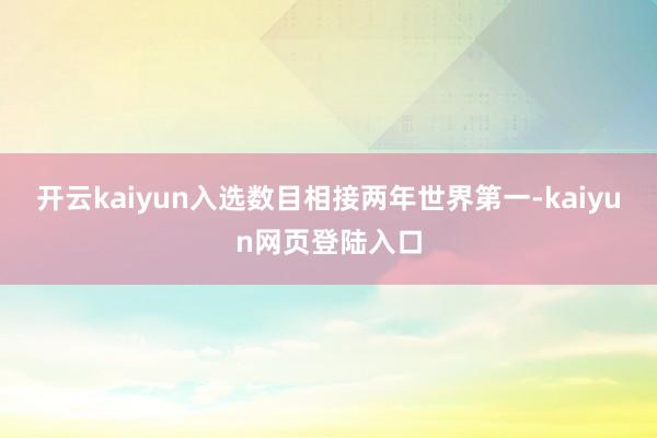 开云kaiyun入选数目相接两年世界第一-kaiyun网页登陆入口