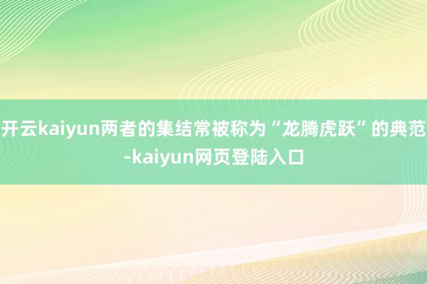 开云kaiyun两者的集结常被称为“龙腾虎跃”的典范-kaiyun网页登陆入口