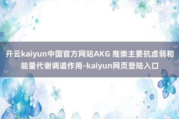 开云kaiyun中国官方网站AKG 推崇主要抗虚弱和能量代谢调遣作用-kaiyun网页登陆入口
