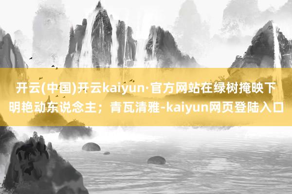 开云(中国)开云kaiyun·官方网站在绿树掩映下明艳动东说念主；青瓦清雅-kaiyun网页登陆入口
